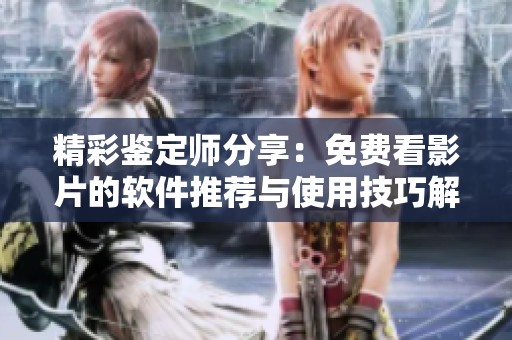 精彩鉴定师分享：免费看影片的软件推荐与使用技巧解析