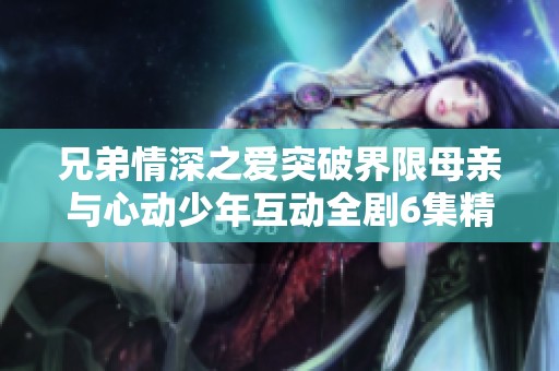 兄弟情深之爱突破界限母亲与心动少年互动全剧6集精彩回顾