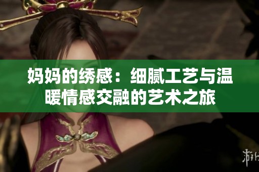 妈妈的绣感：细腻工艺与温暖情感交融的艺术之旅