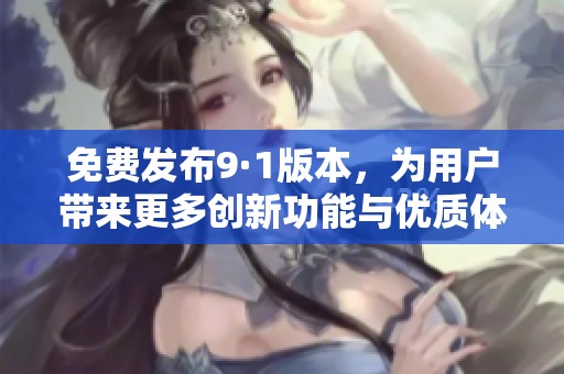 免费发布9·1版本，为用户带来更多创新功能与优质体验