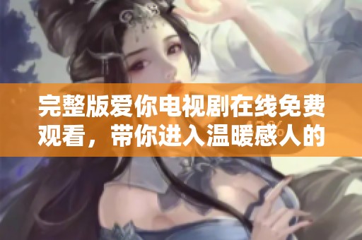 完整版爱你电视剧在线免费观看，带你进入温暖感人的故事世界