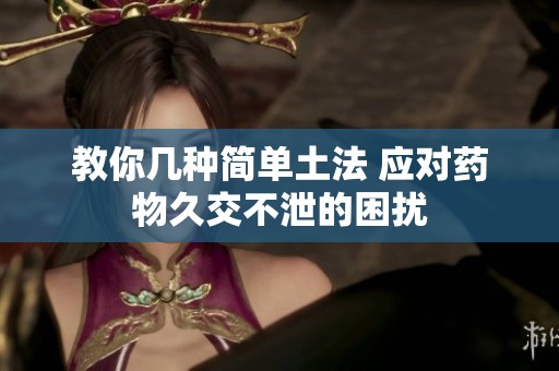 教你几种简单土法 应对药物久交不泄的困扰