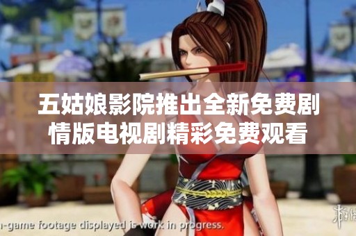 五姑娘影院推出全新免费剧情版电视剧精彩免费观看