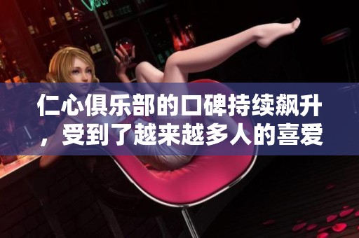 仁心俱乐部的口碑持续飙升，受到了越来越多人的喜爱和关注