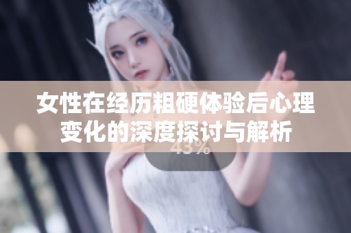 女性在经历粗硬体验后心理变化的深度探讨与解析