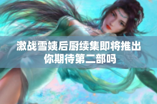 激战雪姨后厨续集即将推出 你期待第二部吗
