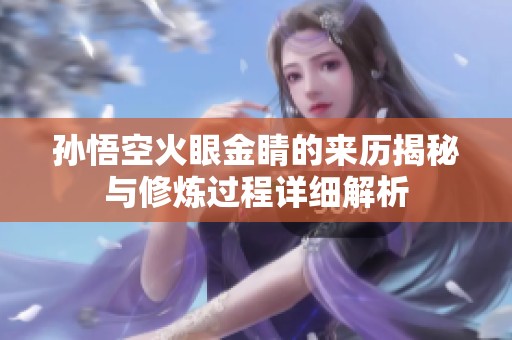 孙悟空火眼金睛的来历揭秘与修炼过程详细解析