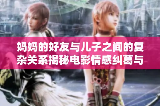 妈妈的好友与儿子之间的复杂关系揭秘电影情感纠葛与成长故事