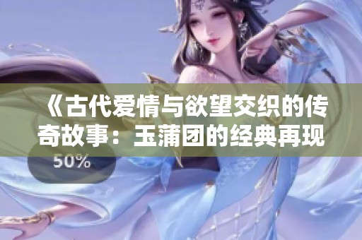 《古代爱情与欲望交织的传奇故事：玉蒲团的经典再现》