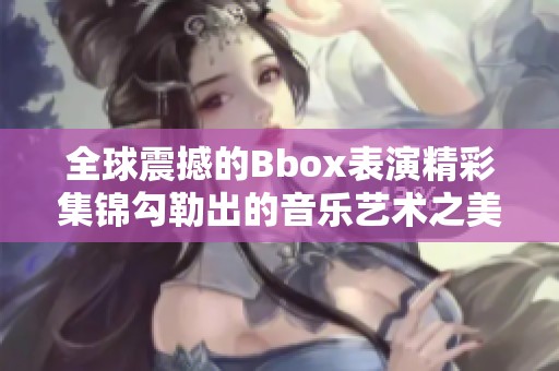 全球震撼的Bbox表演精彩集锦勾勒出的音乐艺术之美