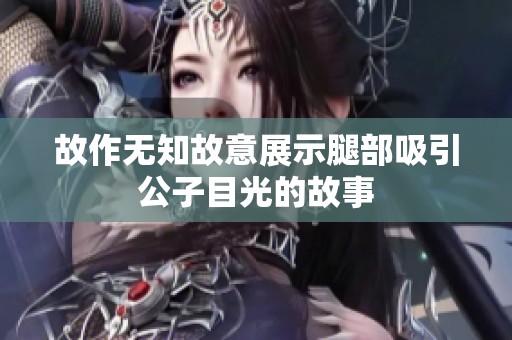 故作无知故意展示腿部吸引公子目光的故事