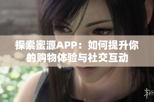 探索蜜源APP：如何提升你的购物体验与社交互动
