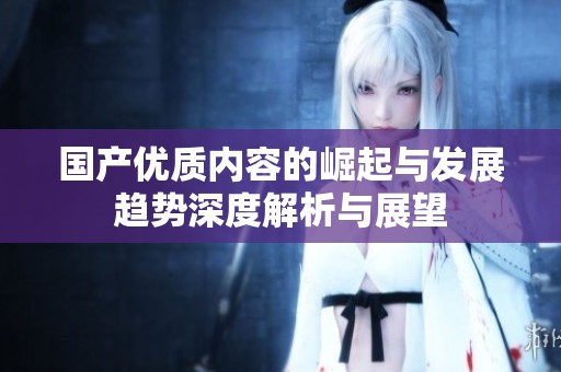 国产优质内容的崛起与发展趋势深度解析与展望