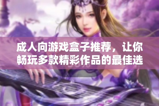 成人向游戏盒子推荐，让你畅玩多款精彩作品的最佳选择