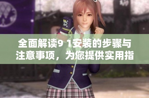 全面解读9 1安装的步骤与注意事项，为您提供实用指南
