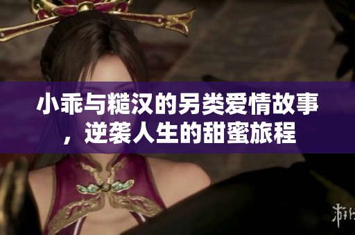 小乖与糙汉的另类爱情故事，逆袭人生的甜蜜旅程