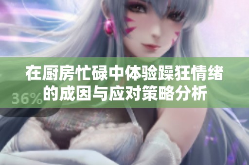 在厨房忙碌中体验躁狂情绪的成因与应对策略分析