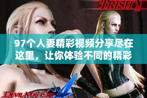 97个人妻精彩视频分享尽在这里，让你体验不同的精彩世界