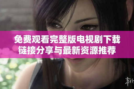 免费观看完整版电视剧下载链接分享与最新资源推荐