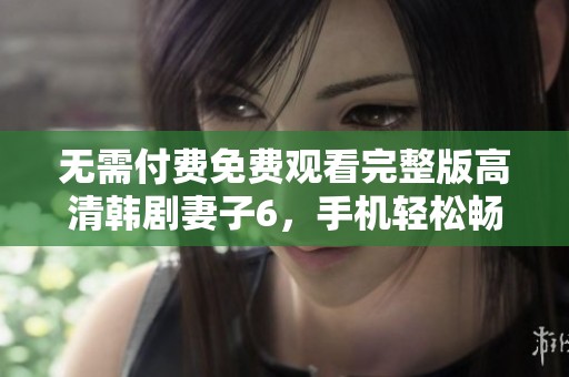 无需付费免费观看完整版高清韩剧妻子6，手机轻松畅享！