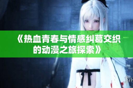 《热血青春与情感纠葛交织的动漫之旅探索》