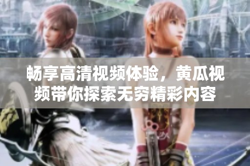 畅享高清视频体验，黄瓜视频带你探索无穷精彩内容