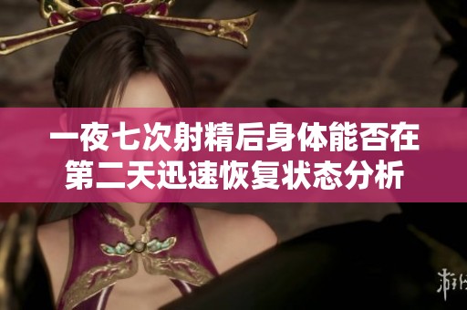 一夜七次射精后身体能否在第二天迅速恢复状态分析