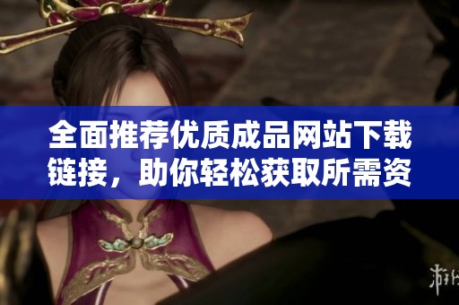 全面推荐优质成品网站下载链接，助你轻松获取所需资源