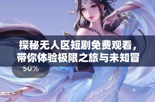 探秘无人区短剧免费观看，带你体验极限之旅与未知冒险