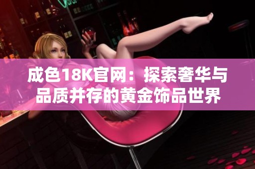 成色18K官网：探索奢华与品质并存的黄金饰品世界