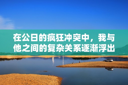在公日的疯狂冲突中，我与他之间的复杂关系逐渐浮出水面