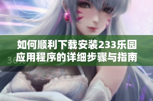 如何顺利下载安装233乐园应用程序的详细步骤与指南