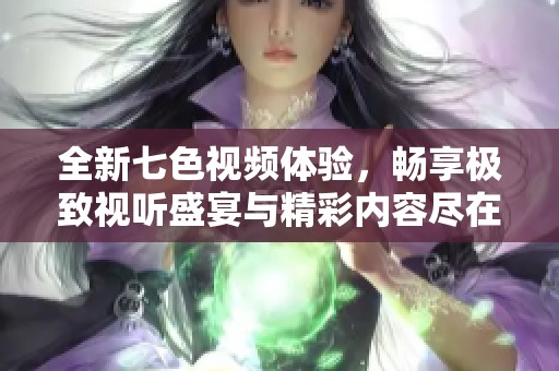 全新七色视频体验，畅享极致视听盛宴与精彩内容尽在指尖