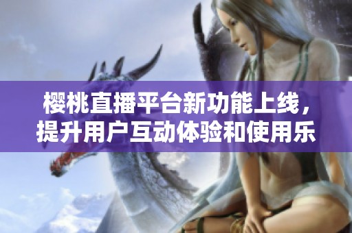 樱桃直播平台新功能上线，提升用户互动体验和使用乐趣