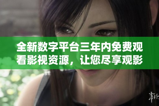 全新数字平台三年内免费观看影视资源，让您尽享观影乐趣
