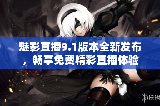 魅影直播9.1版本全新发布，畅享免费精彩直播体验