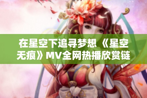在星空下追寻梦想 《星空无痕》MV全网热播欣赏链接