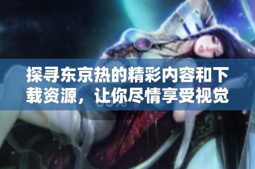探寻东京热的精彩内容和下载资源，让你尽情享受视觉盛宴