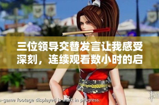 三位领导交替发言让我感受深刻，连续观看数小时的启示与思考