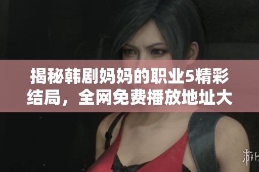 揭秘韩剧妈妈的职业5精彩结局，全网免费播放地址大公开