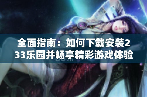 全面指南：如何下载安装233乐园并畅享精彩游戏体验
