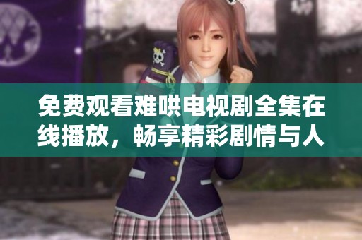免费观看难哄电视剧全集在线播放，畅享精彩剧情与人物发展