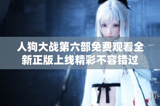人狗大战第六部免费观看全新正版上线精彩不容错过