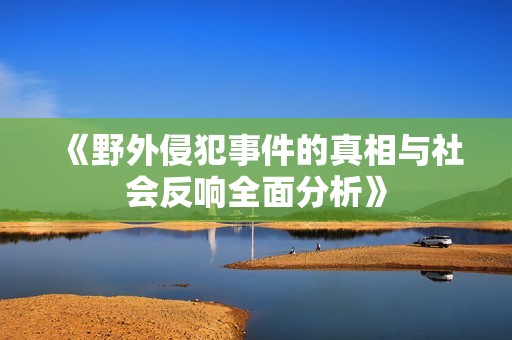 《野外侵犯事件的真相与社会反响全面分析》