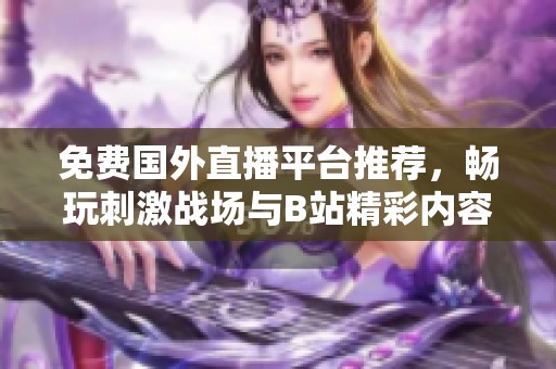 免费国外直播平台推荐，畅玩刺激战场与B站精彩内容尽在掌握