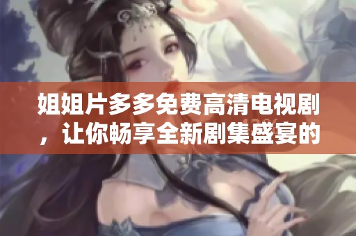 姐姐片多多免费高清电视剧，让你畅享全新剧集盛宴的理想选择