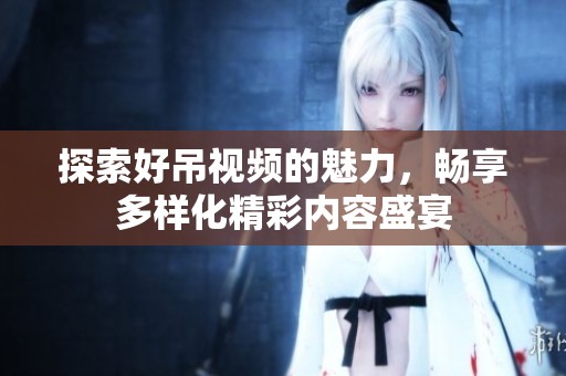 探索好吊视频的魅力，畅享多样化精彩内容盛宴