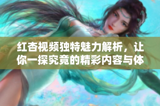 红杏视频独特魅力解析，让你一探究竟的精彩内容与体验