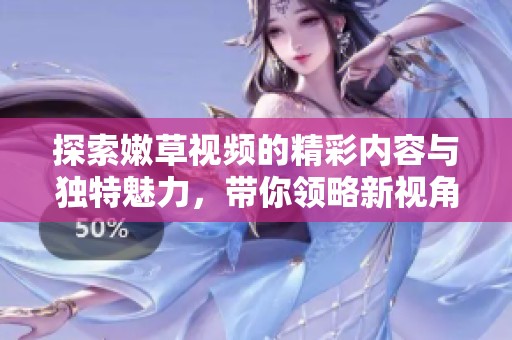 探索嫩草视频的精彩内容与独特魅力，带你领略新视角