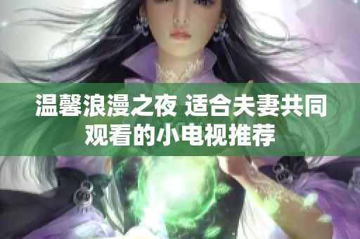 温馨浪漫之夜 适合夫妻共同观看的小电视推荐